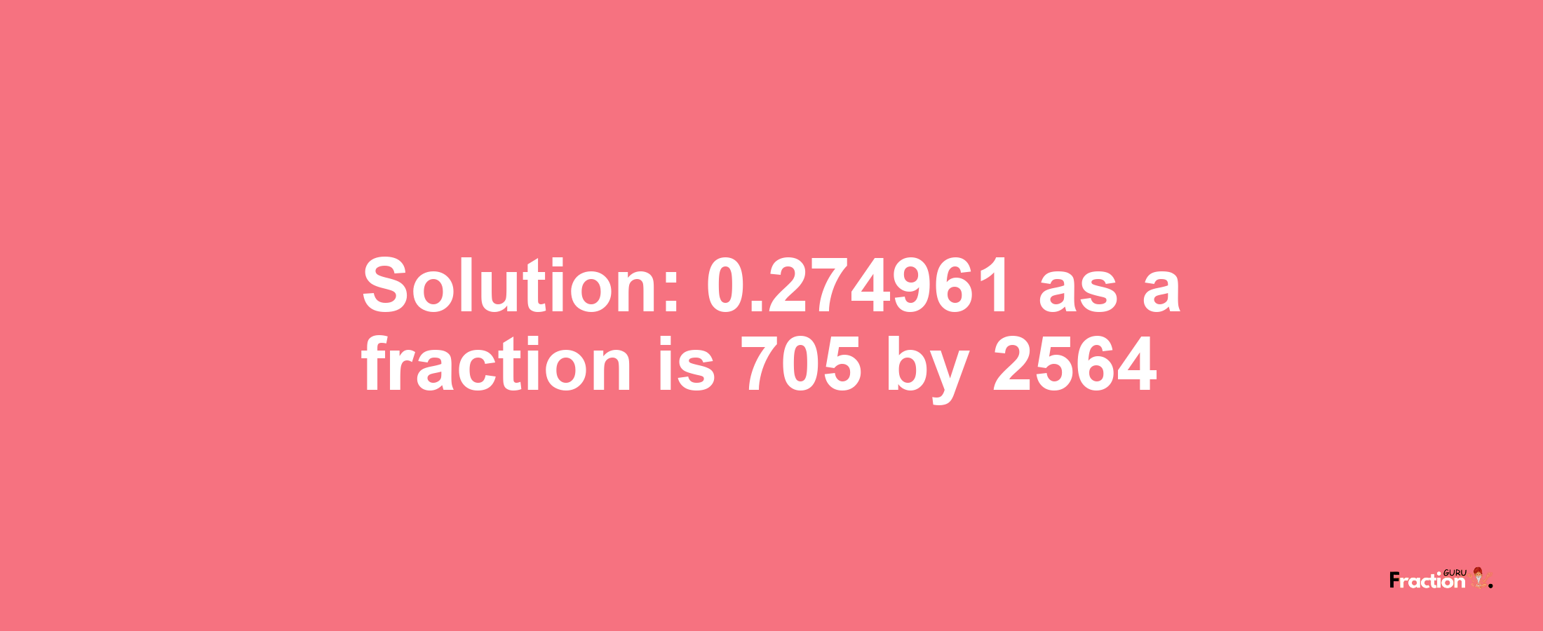 Solution:0.274961 as a fraction is 705/2564